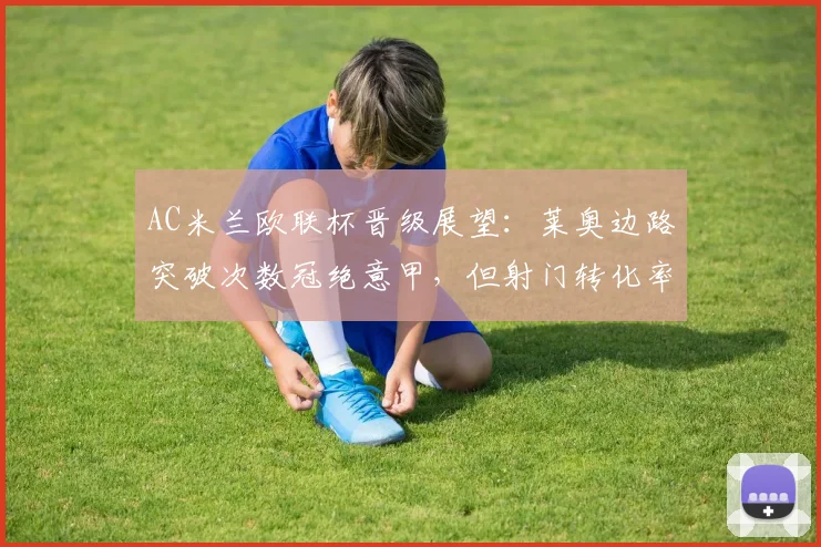 AC米兰欧联杯晋级展望:莱奥边路突破次数冠绝意甲,但射门转化率仅10%