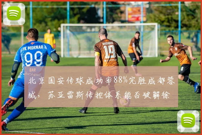 北京国安传球成功率88%完胜成都蓉城，苏亚雷斯传控体系能否破解徐正源反击？