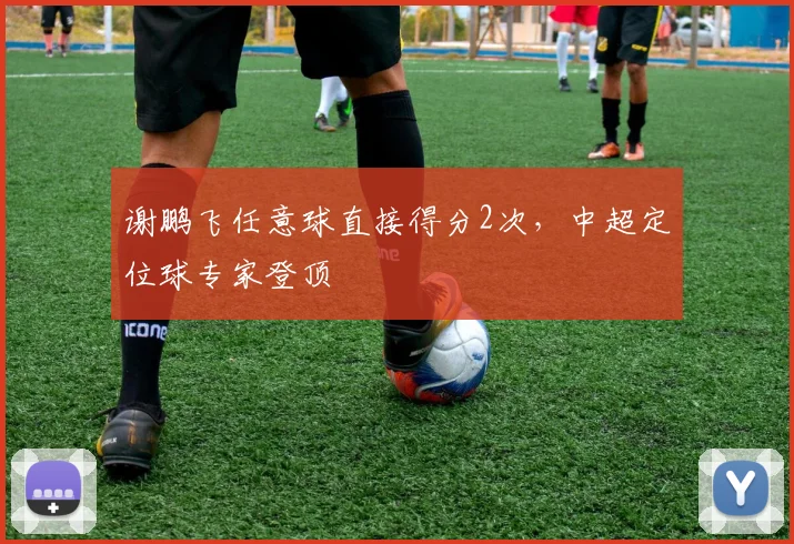 谢鹏飞任意球直接得分2次，中超定位球专家登顶