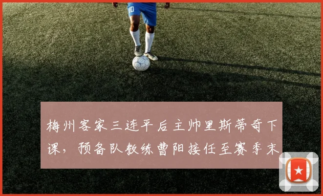 梅州客家三连平后主帅里斯蒂奇下课，预备队教练曹阳接任至赛季末