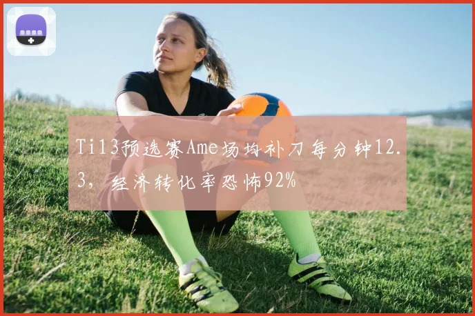 Ti13预选赛Ame场均补刀每分钟12.3，经济转化率恐怖92%