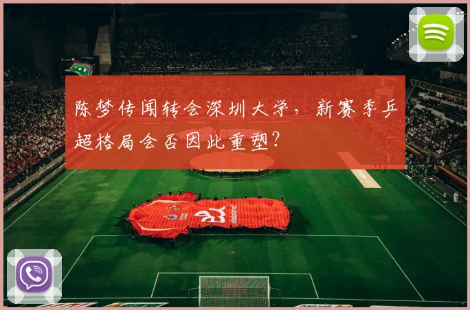 陈梦传闻转会深圳大学,新赛季乒超格局会否因此重塑?