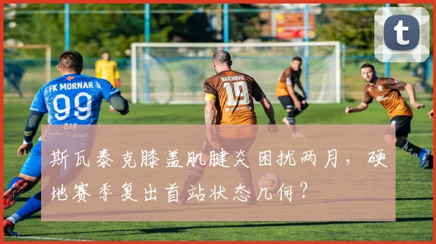 斯瓦泰克膝盖肌腱炎困扰两月，硬地赛季复出首站状态几何？