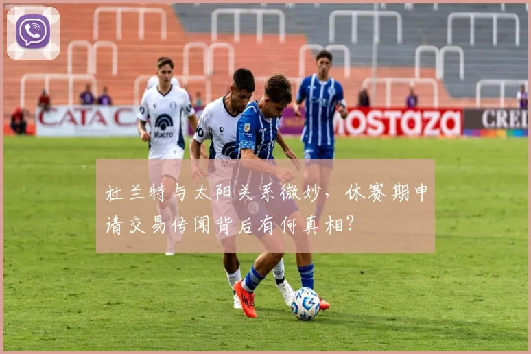 杜兰特与太阳关系微妙，休赛期申请交易传闻背后有何真相？