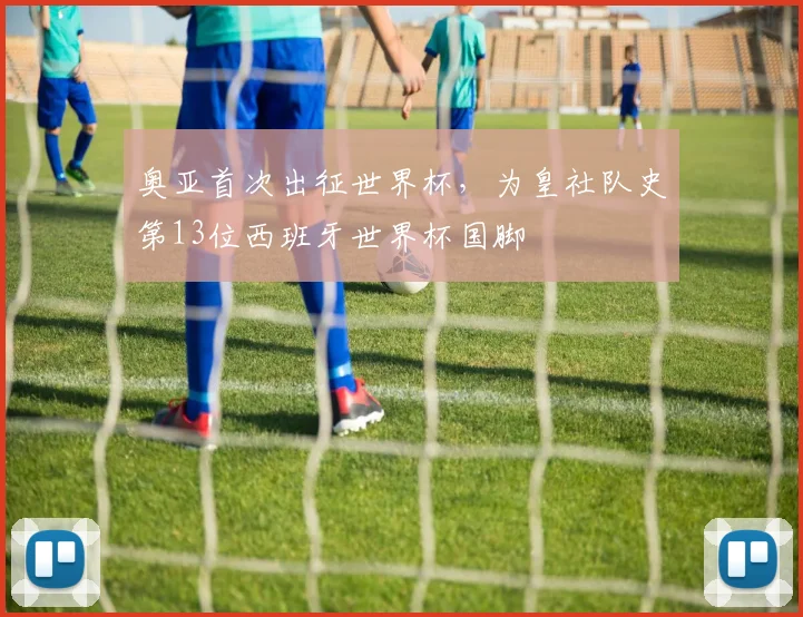 奥亚首次出征世界杯,为皇社队史第13位西班牙世界杯国脚