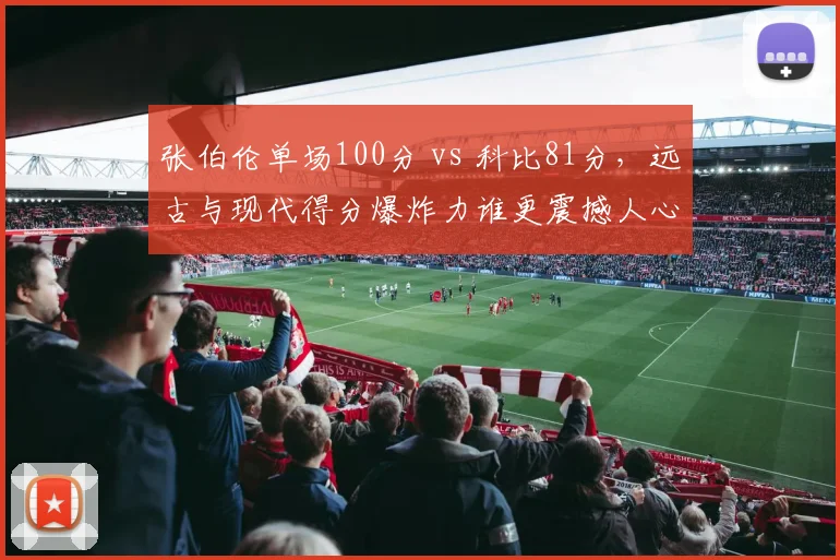 张伯伦单场100分 vs 科比81分,远古与现代得分爆炸力谁更震撼人心
