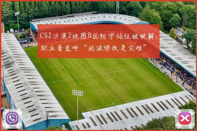 CS2沙漠2地图B区防守站位被破解,职业哥直呼“这波修改是灾难”
